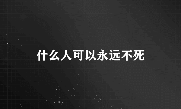 什么人可以永远不死