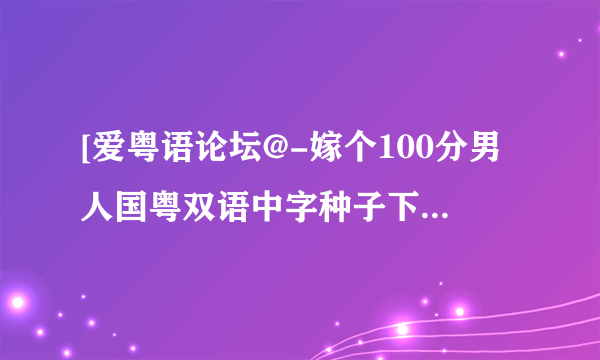 [爱粤语论坛@-嫁个100分男人国粤双语中字种子下载地址有么？好东西大家分享