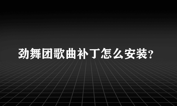 劲舞团歌曲补丁怎么安装？