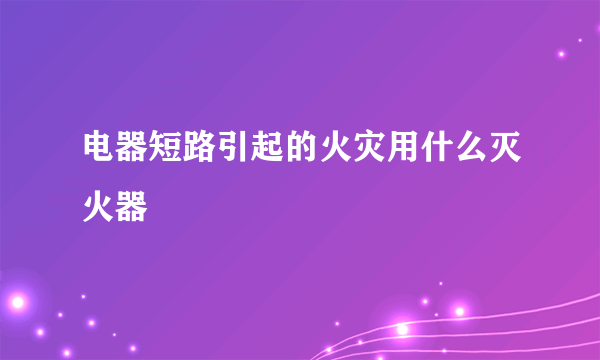 电器短路引起的火灾用什么灭火器