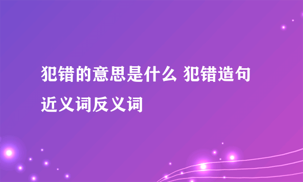 犯错的意思是什么 犯错造句 近义词反义词