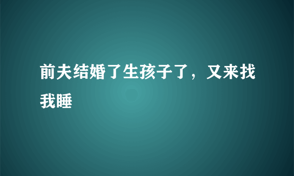 前夫结婚了生孩子了，又来找我睡