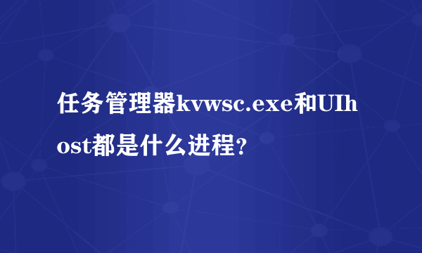 任务管理器kvwsc.exe和UIhost都是什么进程？