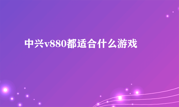 中兴v880都适合什么游戏