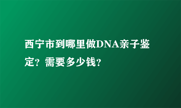 西宁市到哪里做DNA亲子鉴定？需要多少钱？