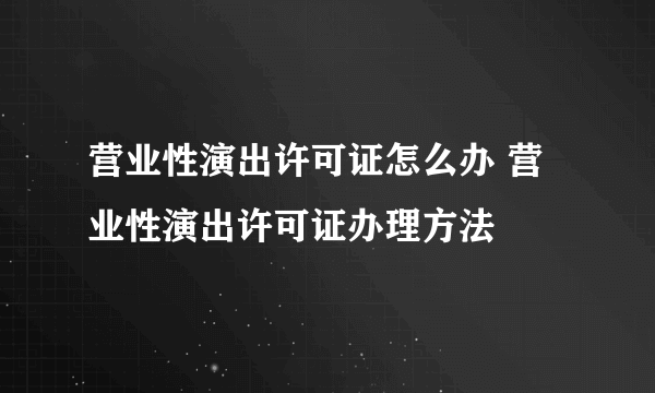 营业性演出许可证怎么办 营业性演出许可证办理方法