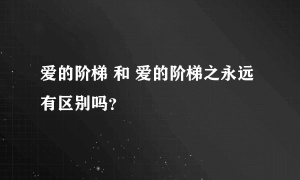 爱的阶梯 和 爱的阶梯之永远 有区别吗？