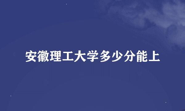 安徽理工大学多少分能上