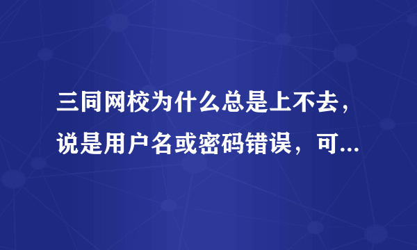 三同网校为什么总是上不去，说是用户名或密码错误，可是根本没错，急啊！