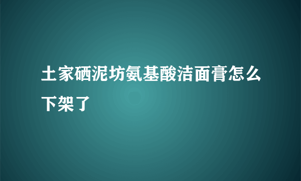 土家硒泥坊氨基酸洁面膏怎么下架了