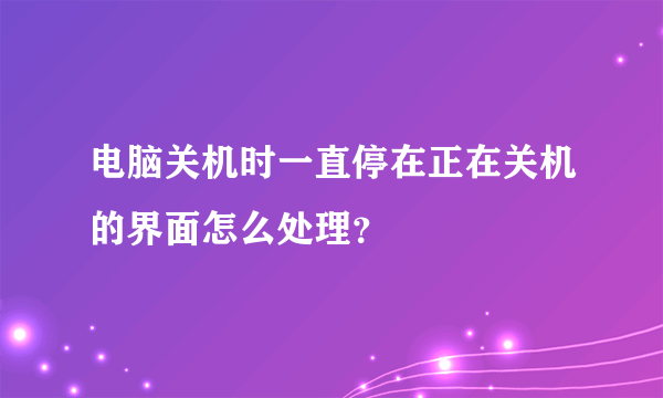 电脑关机时一直停在正在关机的界面怎么处理？