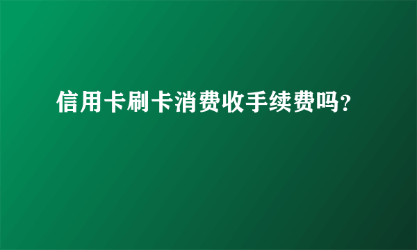 信用卡刷卡消费收手续费吗？