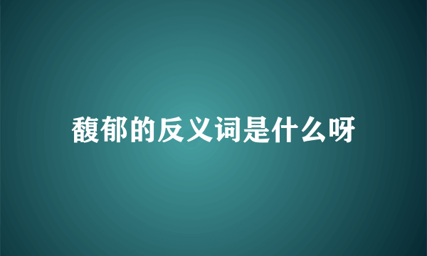 馥郁的反义词是什么呀