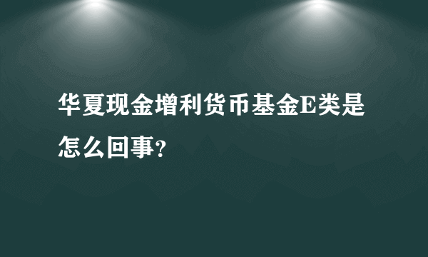 华夏现金增利货币基金E类是怎么回事？