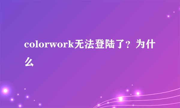 colorwork无法登陆了？为什么