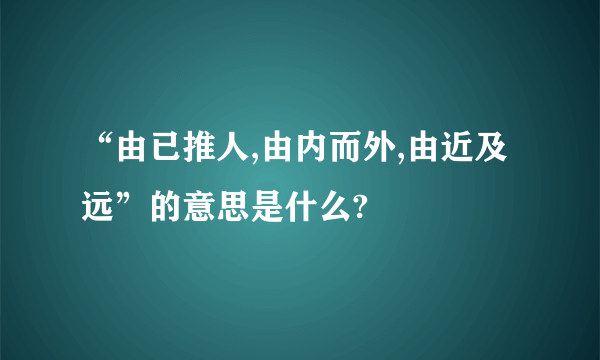 “由已推人,由内而外,由近及远”的意思是什么?