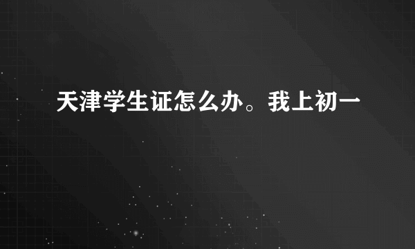 天津学生证怎么办。我上初一