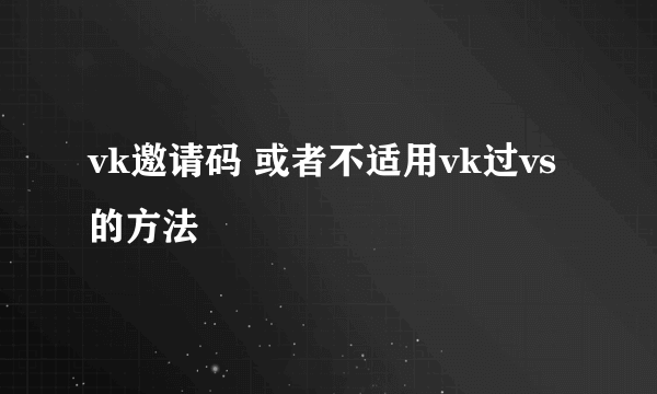 vk邀请码 或者不适用vk过vs的方法