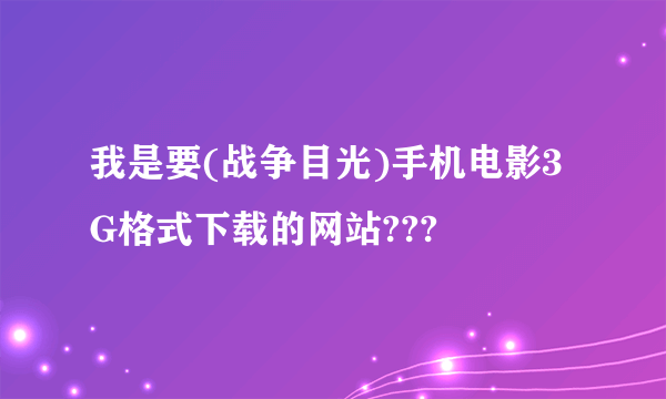 我是要(战争目光)手机电影3G格式下载的网站???