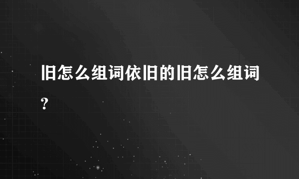 旧怎么组词依旧的旧怎么组词？