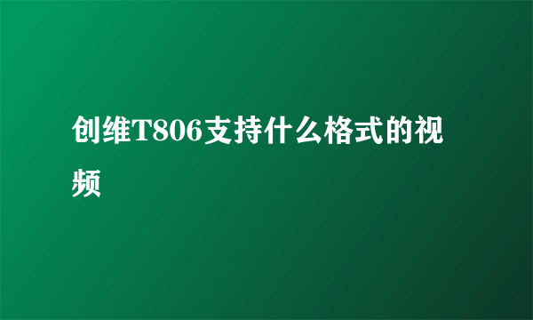 创维T806支持什么格式的视频