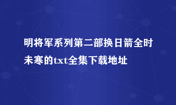 明将军系列第二部换日箭全时未寒的txt全集下载地址