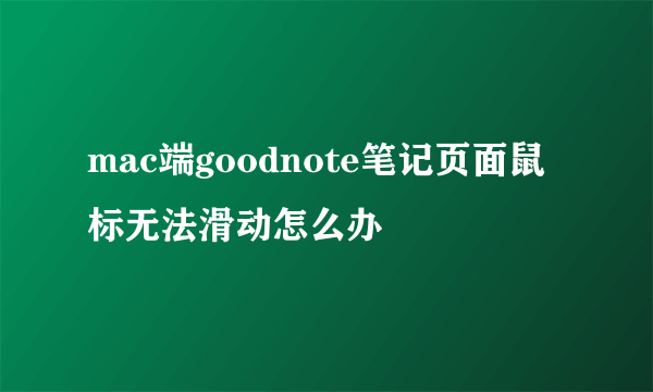 mac端goodnote笔记页面鼠标无法滑动怎么办