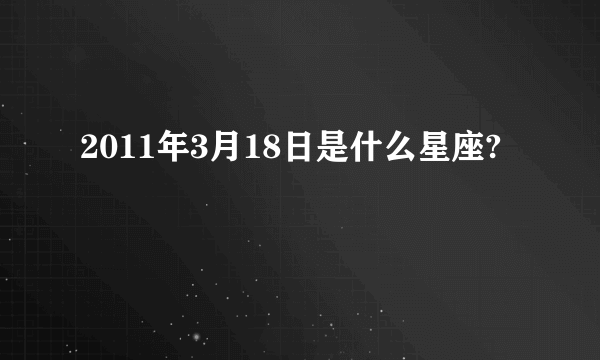 2011年3月18日是什么星座?