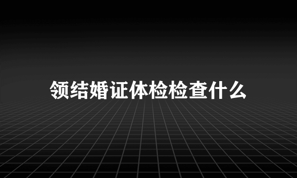 领结婚证体检检查什么