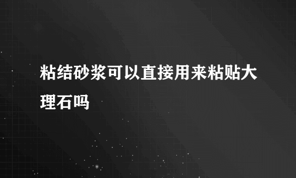 粘结砂浆可以直接用来粘贴大理石吗