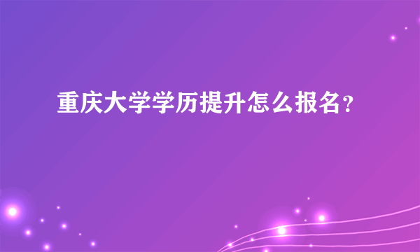 重庆大学学历提升怎么报名？