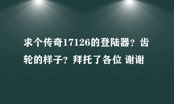 求个传奇17126的登陆器？齿轮的样子？拜托了各位 谢谢