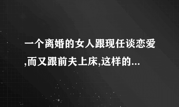 一个离婚的女人跟现任谈恋爱,而又跟前夫上床,这样的女人能要吗？