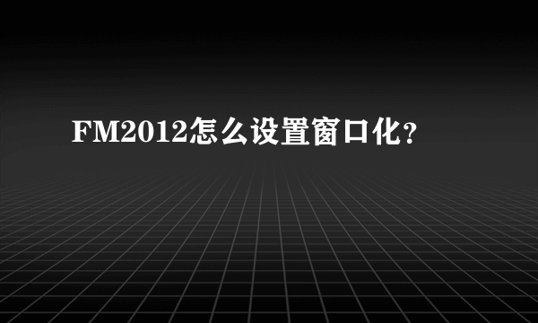 FM2012怎么设置窗口化？