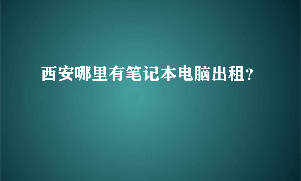 西安哪里有笔记本电脑出租？