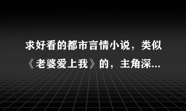 求好看的都市言情小说，类似《老婆爱上我》的，主角深藏不露，不要玄幻元素，幽默，感人的， 满意的加分