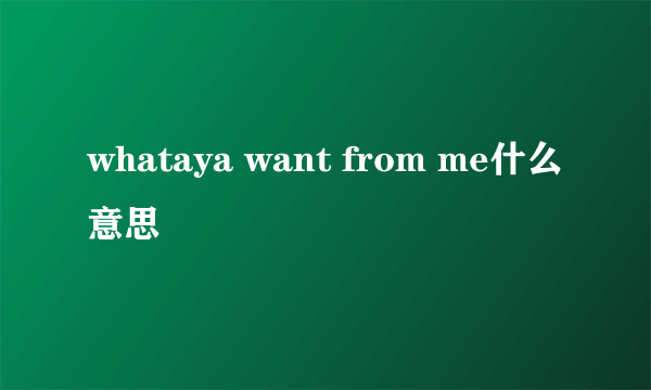 whataya want from me什么意思