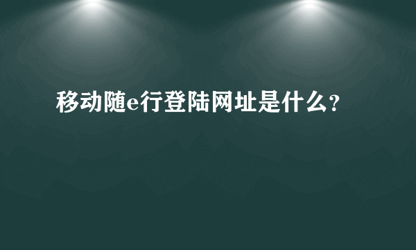 移动随e行登陆网址是什么？