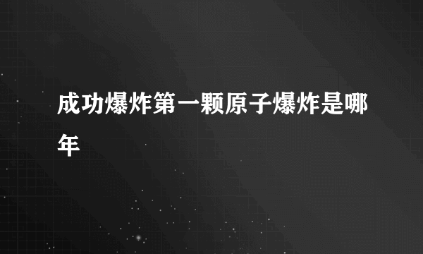 成功爆炸第一颗原子爆炸是哪年