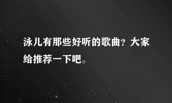 泳儿有那些好听的歌曲？大家给推荐一下吧。