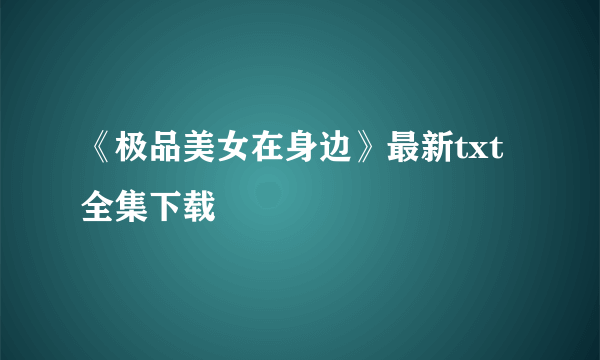 《极品美女在身边》最新txt全集下载