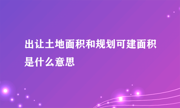 出让土地面积和规划可建面积是什么意思