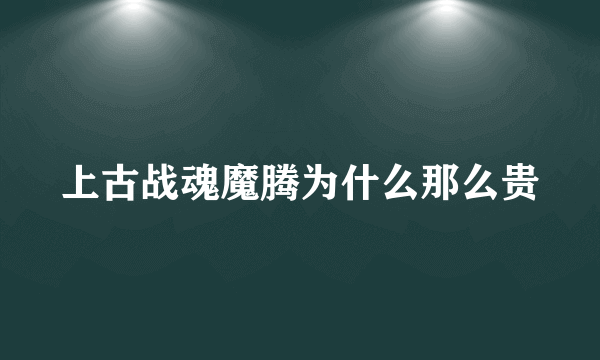 上古战魂魔腾为什么那么贵