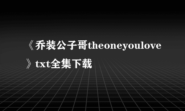 《乔装公子哥theoneyoulove》txt全集下载