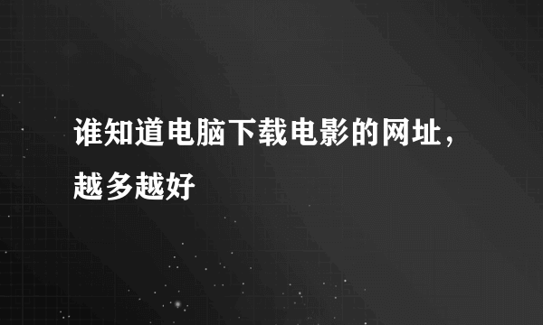 谁知道电脑下载电影的网址，越多越好