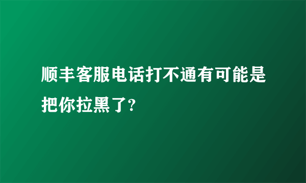 顺丰客服电话打不通有可能是把你拉黑了?