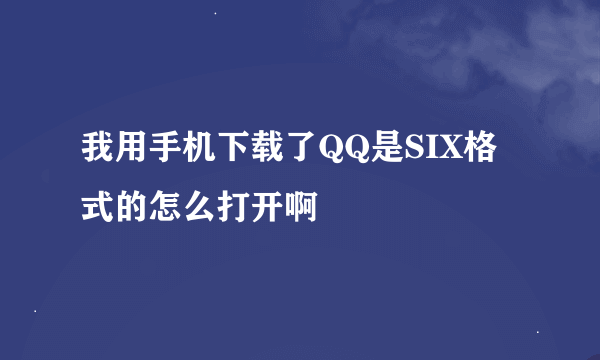 我用手机下载了QQ是SIX格式的怎么打开啊