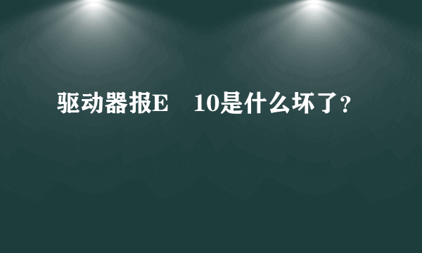 驱动器报E–10是什么坏了？