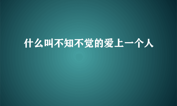 什么叫不知不觉的爱上一个人