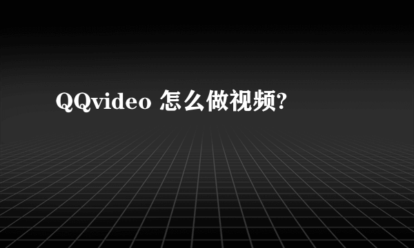 QQvideo 怎么做视频?